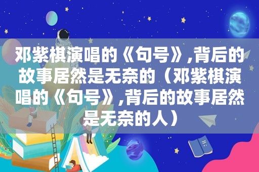 邓紫棋演唱的《句号》,背后的故事居然是无奈的（邓紫棋演唱的《句号》,背后的故事居然是无奈的人）