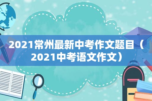 2021常州最新中考作文题目（2021中考语文作文）