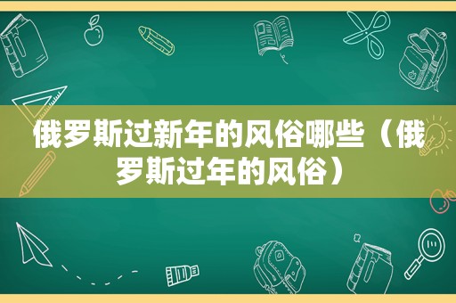 俄罗斯过新年的风俗哪些（俄罗斯过年的风俗）