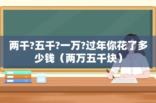 两千?五千?一万?过年你花了多少钱（两万五千块）