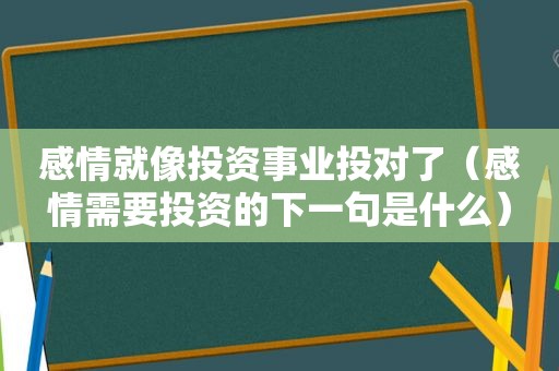 感情就像投资事业投对了（感情需要投资的下一句是什么）