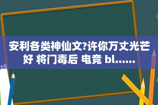 安利各类神仙文?许你万丈光芒好 将门毒后 电竞 bl......