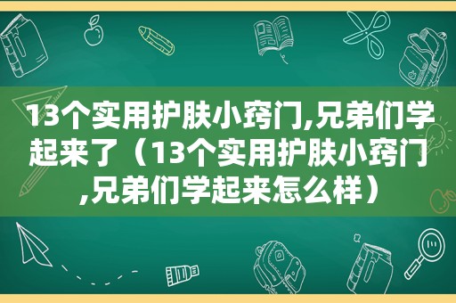 13个实用护肤小窍门,兄弟们学起来了（13个实用护肤小窍门,兄弟们学起来怎么样）