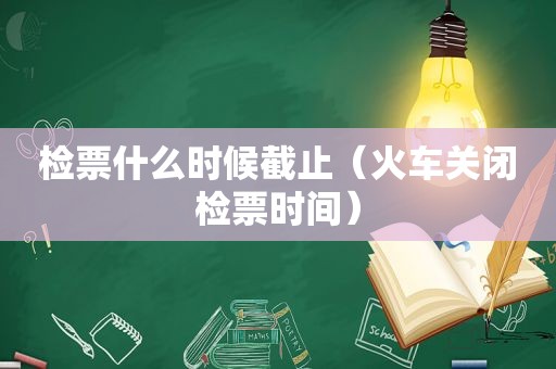 检票什么时候截止（火车关闭检票时间）