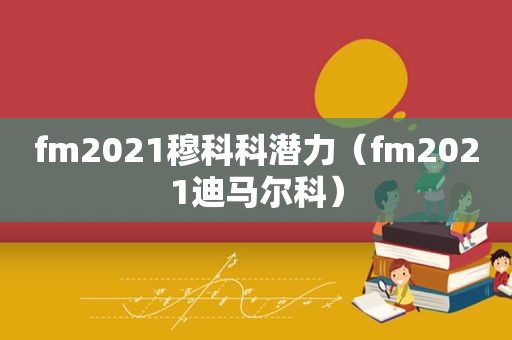 fm2021穆科科潜力（fm2021迪马尔科）