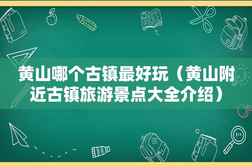 黄山哪个古镇最好玩（黄山附近古镇旅游景点大全介绍）