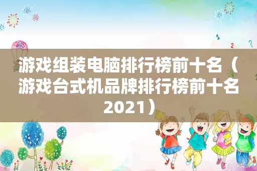 游戏组装电脑排行榜前十名（游戏台式机品牌排行榜前十名2021）