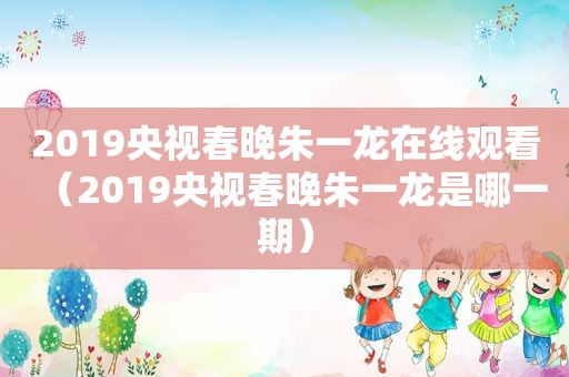 2019央视春晚朱一龙在线观看（2019央视春晚朱一龙是哪一期）