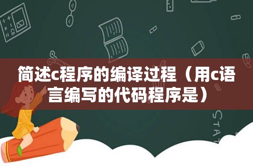 简述c程序的编译过程（用c语言编写的代码程序是）