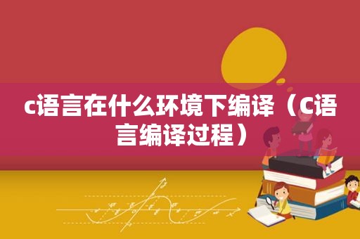 c语言在什么环境下编译（C语言编译过程）