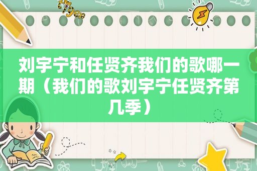 刘宇宁和任贤齐我们的歌哪一期（我们的歌刘宇宁任贤齐第几季）