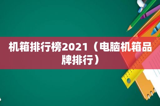 机箱排行榜2021（电脑机箱品牌排行）