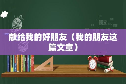 献给我的好朋友（我的朋友这篇文章）