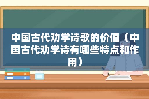 中国古代劝学诗歌的价值（中国古代劝学诗有哪些特点和作用）