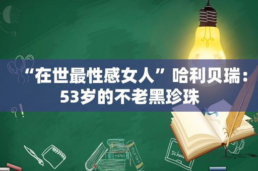 “在世最性感女人”哈利贝瑞：53岁的不老黑珍珠