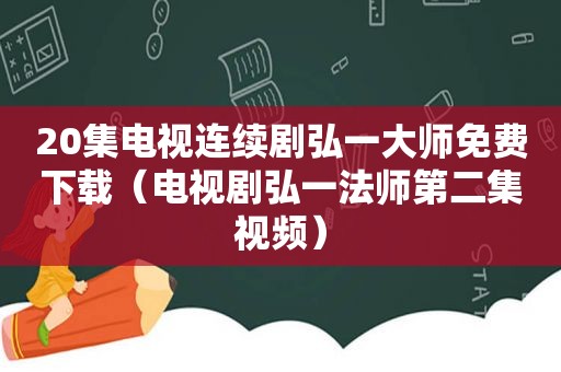 20集电视连续剧弘一大师免费下载（电视剧弘一法师第二集视频）