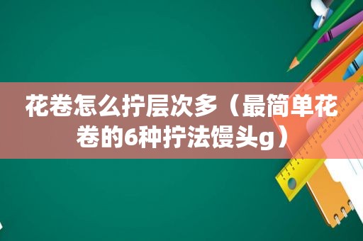 花卷怎么拧层次多（最简单花卷的6种拧法馒头g）