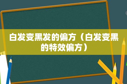 白发变黑发的偏方（白发变黑的特效偏方）