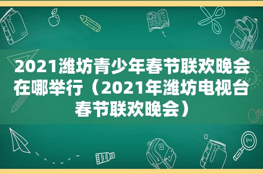 2021潍坊青少年春节联欢晚会在哪举行（2021年潍坊电视台春节联欢晚会）