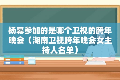 杨幂参加的是哪个卫视的跨年晚会（湖南卫视跨年晚会女主持人名单）