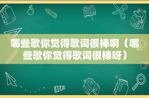 哪些歌你觉得歌词很棒啊（哪些歌你觉得歌词很棒呀）