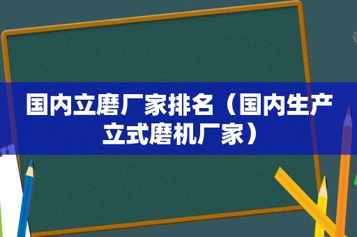 国内立磨厂家排名（国内生产立式磨机厂家）