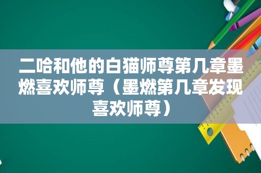 二哈和他的白猫师尊第几章墨燃喜欢师尊（墨燃第几章发现喜欢师尊）