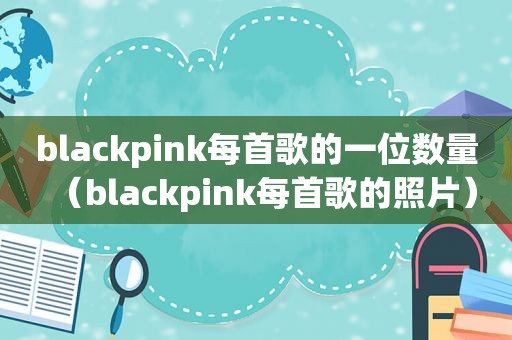 blackpink每首歌的一位数量（blackpink每首歌的照片）