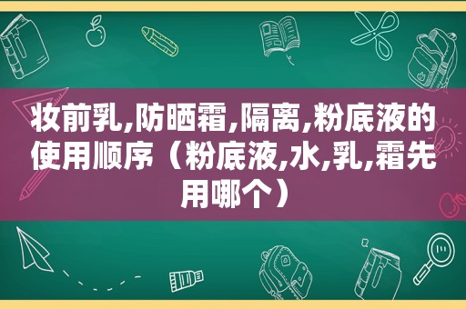 妆前乳,防晒霜,隔离,粉底液的使用顺序（粉底液,水,乳,霜先用哪个）