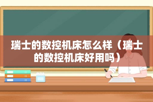 瑞士的数控机床怎么样（瑞士的数控机床好用吗）