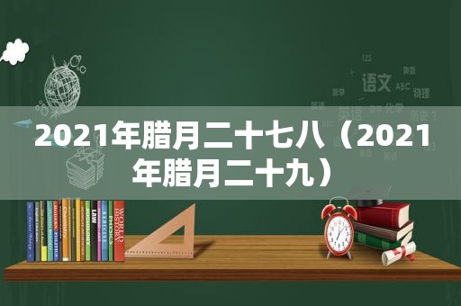 2021年腊月二十七八（2021年腊月二十九）