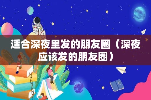 适合深夜里发的朋友圈（深夜应该发的朋友圈）