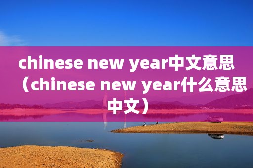 chinese new year中文意思（chinese new year什么意思中文）