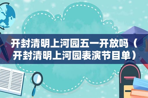 开封清明上河园五一开放吗（开封清明上河园表演节目单）