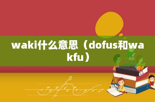 waki什么意思（dofus和wakfu）