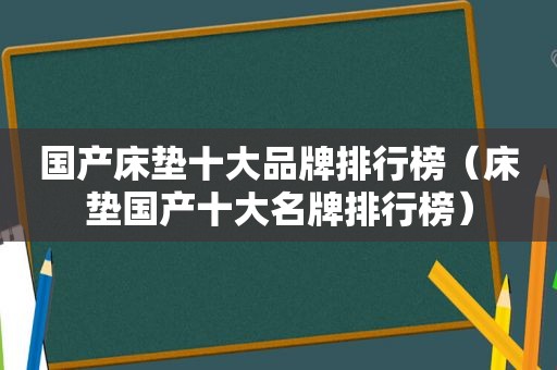 国产床垫十大品牌排行榜（床垫国产十大名牌排行榜）