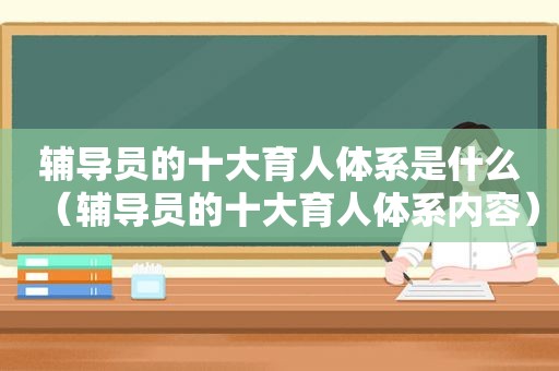 辅导员的十大育人体系是什么（辅导员的十大育人体系内容）