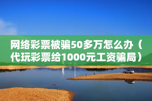 网络彩票被骗50多万怎么办（代玩彩票给1000元工资骗局）