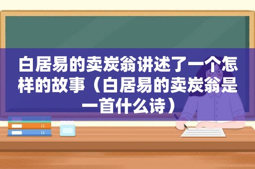 白居易的卖炭翁讲述了一个怎样的故事（白居易的卖炭翁是一首什么诗）