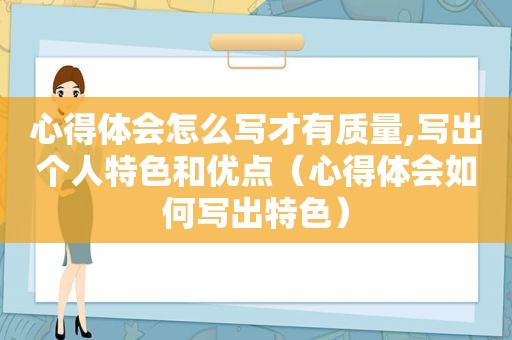 心得体会怎么写才有质量,写出个人特色和优点（心得体会如何写出特色）