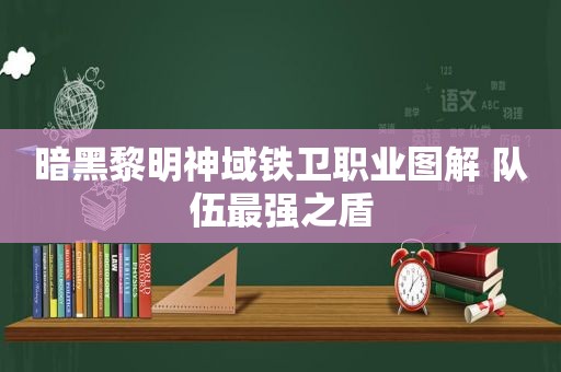 暗黑黎明神域铁卫职业图解 队伍最强之盾