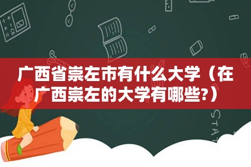 广西省崇左市有什么大学（在广西崇左的大学有哪些?）