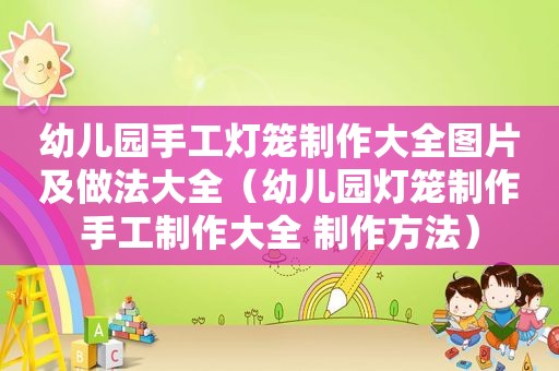 幼儿园手工灯笼制作大全图片及做法大全（幼儿园灯笼制作手工制作大全 制作方法）