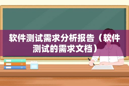 软件测试需求分析报告（软件测试的需求文档）