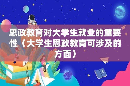 思政教育对大学生就业的重要性（大学生思政教育可涉及的方面）