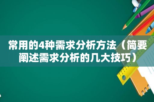 常用的4种需求分析方法（简要阐述需求分析的几大技巧）