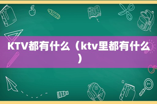 KTV都有什么（ktv里都有什么）