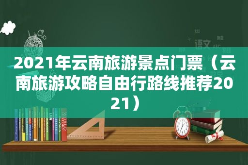 2021年云南旅游景点门票（云南旅游攻略自由行路线推荐2021）