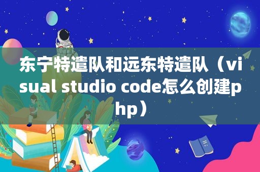 东宁特遣队和远东特遣队（visual studio code怎么创建php）