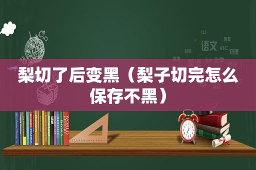 梨切了后变黑（梨子切完怎么保存不黑）